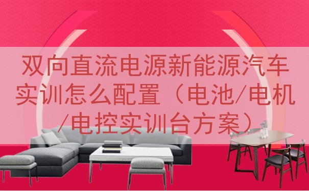 双向直流电源新能源汽车实训怎么配置（电池/电机/电控实训台方...