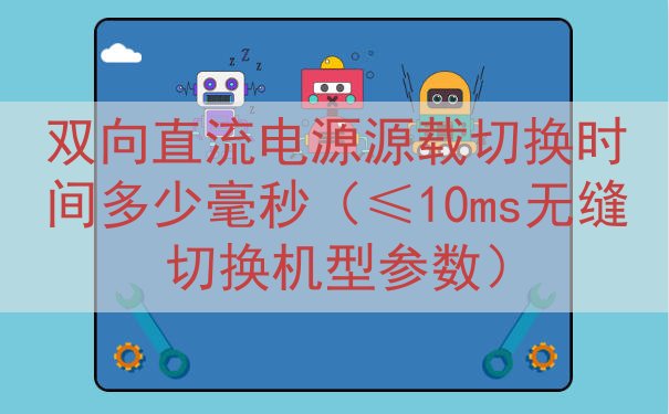 双向直流电源源载切换时间多少毫秒（≤10ms无缝切换机型参数...