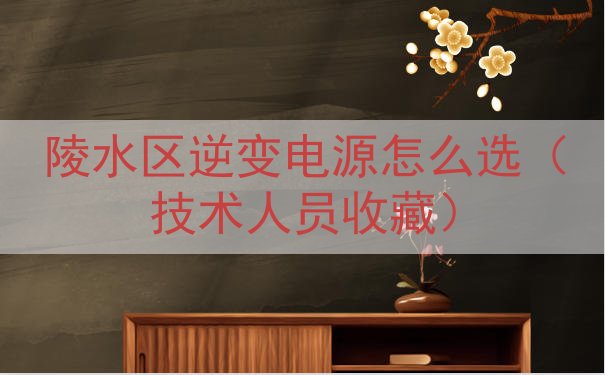 陵水区逆变电源怎么选（技术人员收藏）